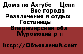 Дома на Ахтубе. › Цена ­ 500 - Все города Развлечения и отдых » Гостиницы   . Владимирская обл.,Муромский р-н